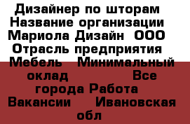 Дизайнер по шторам › Название организации ­ Мариола Дизайн, ООО › Отрасль предприятия ­ Мебель › Минимальный оклад ­ 120 000 - Все города Работа » Вакансии   . Ивановская обл.